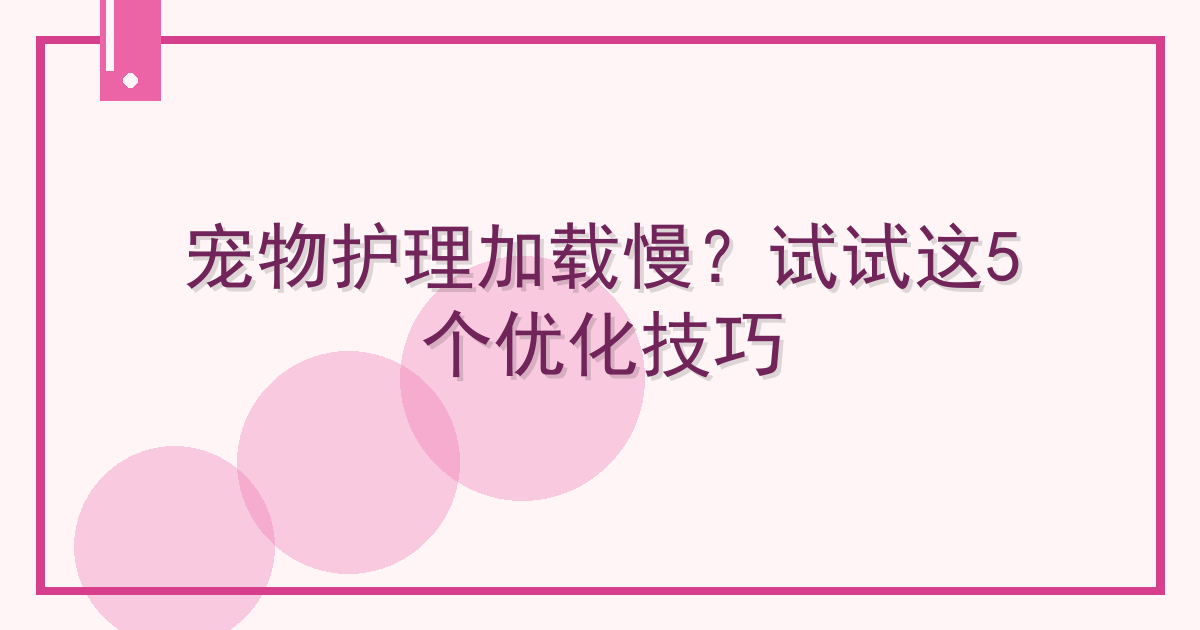 宠物护理加载慢？试试这5个优化技巧